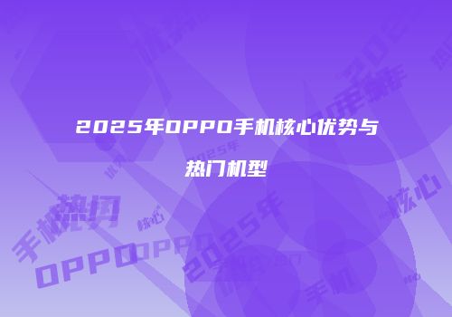 2025年OPPO手机核心优势与热门机型
