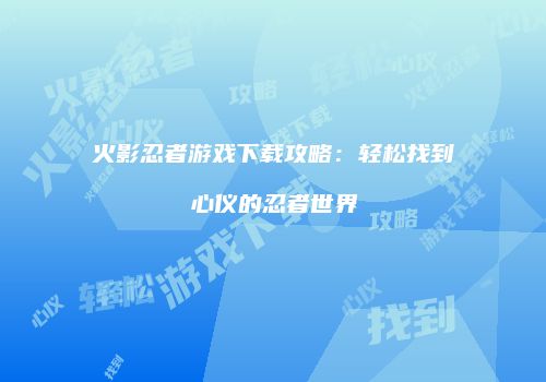 火影忍者游戏下载攻略：轻松找到心仪的忍者世界