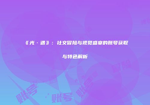 《光·遇》：社交冒险与视觉盛宴的账号获取与特色解析