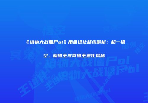 《植物大战僵尸ol》角色进化路线解析：超一悟空、暗鬼王与冥鬼王进化揭秘
