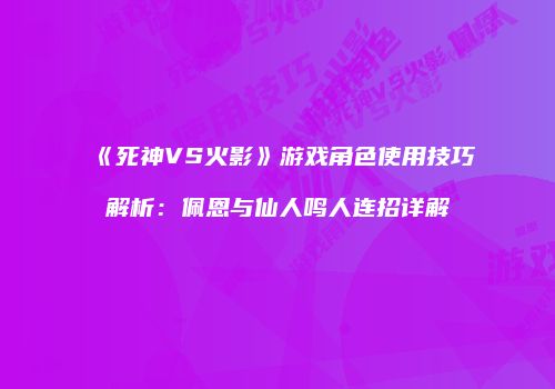 《死神VS火影》游戏角色使用技巧解析：佩恩与仙人鸣人连招详解