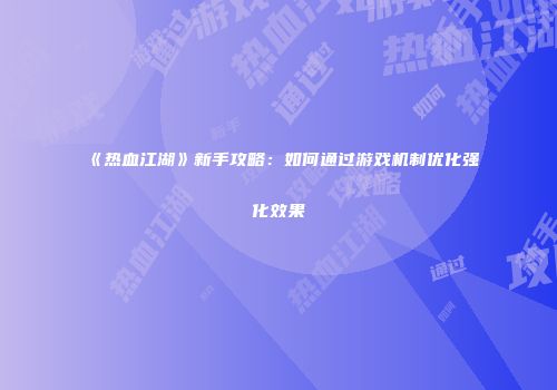 《热血江湖》新手攻略：如何通过游戏机制优化强化效果
