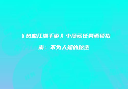 《热血江湖手游》中隐藏任务解锁指南：不为人知的秘密