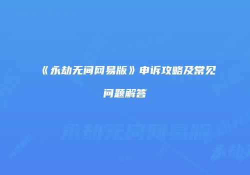 《永劫无间网易版》申诉攻略及常见问题解答