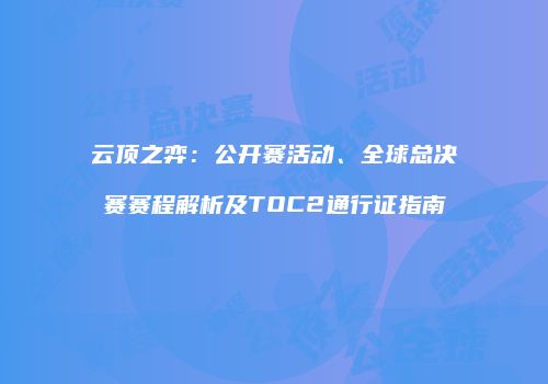 云顶之弈：公开赛活动、全球总决赛赛程解析及TOC2通行证指南
