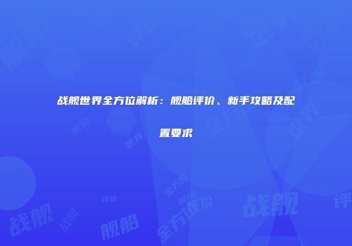 战舰世界全方位解析：舰船评价、新手攻略及配置要求
