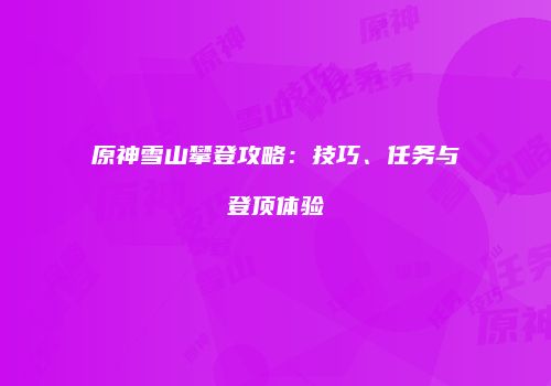 原神雪山攀登攻略：技巧、任务与登顶体验