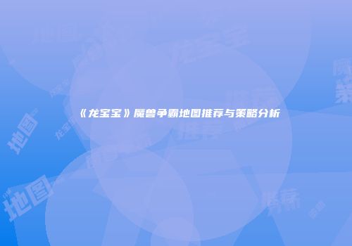 《龙宝宝》魔兽争霸地图推荐与策略分析