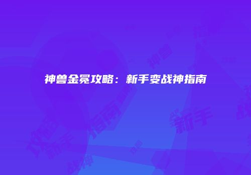 神兽金冕攻略：新手变战神指南