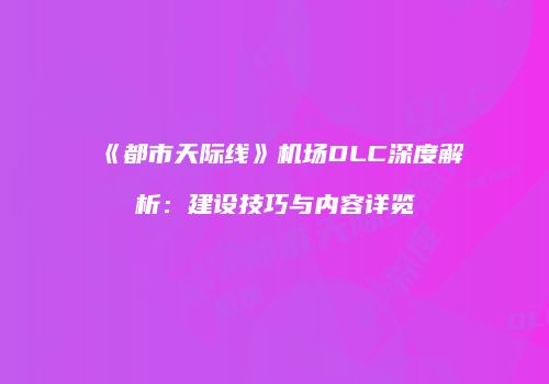 《都市天际线》机场DLC深度解析：建设技巧与内容详览