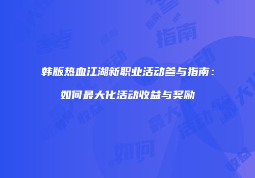 韩版热血江湖新职业活动参与指南：如何最大化活动收益与奖励