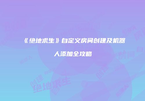《绝地求生》自定义房间创建及机器人添加全攻略