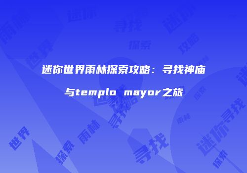 迷你世界雨林探索攻略：寻找神庙与templo mayor之旅