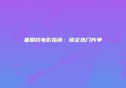 暑期档电影指南：锁定热门片单