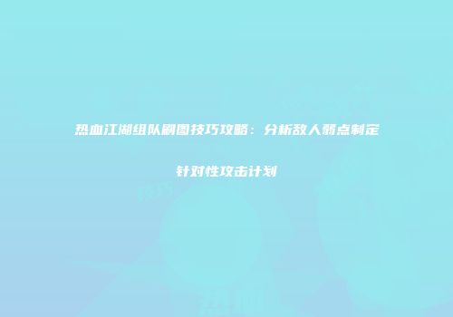 热血江湖组队刷图技巧攻略：分析敌人弱点制定针对性攻击计划