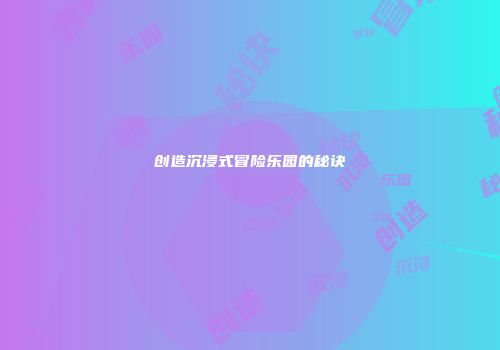 创造沉浸式冒险乐园的秘诀