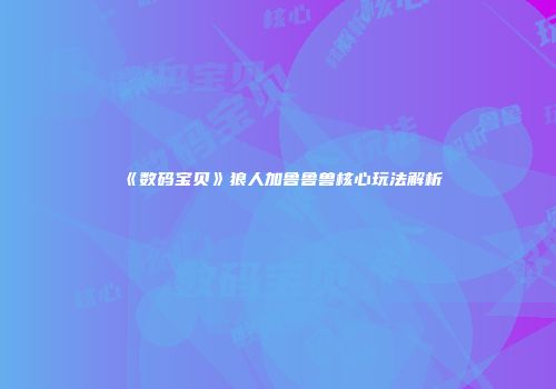 《数码宝贝》狼人加鲁鲁兽核心玩法解析