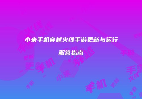 小米手机穿越火线手游更新与运行解答指南
