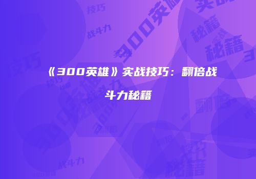 《300英雄》实战技巧：翻倍战斗力秘籍