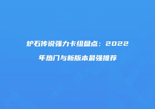 炉石传说强力卡组盘点：2022年热门与新版本最强推荐