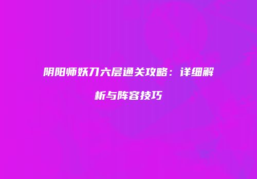 阴阳师妖刀六层通关攻略：详细解析与阵容技巧