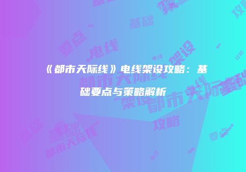 《都市天际线》电线架设攻略：基础要点与策略解析