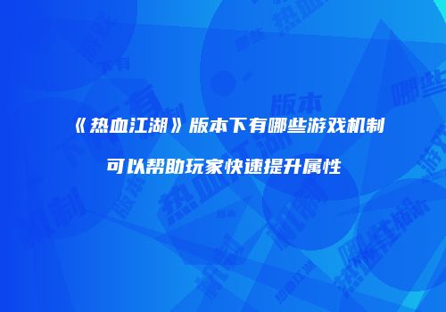 《热血江湖》版本下有哪些游戏机制可以帮助玩家快速提升属性