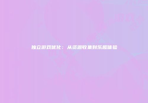 独立游戏优化：从资源收集到乐趣体验