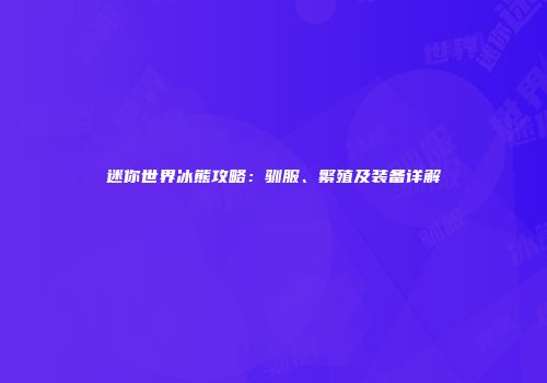迷你世界冰熊攻略：驯服、繁殖及装备详解