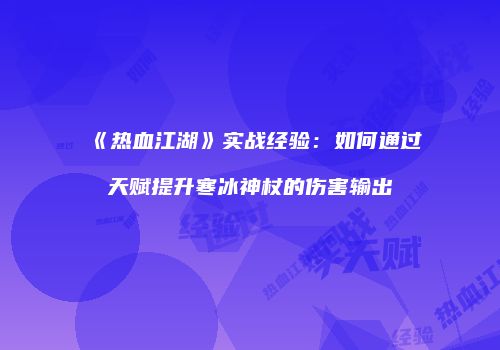 《热血江湖》实战经验：如何通过天赋提升寒冰神杖的伤害输出