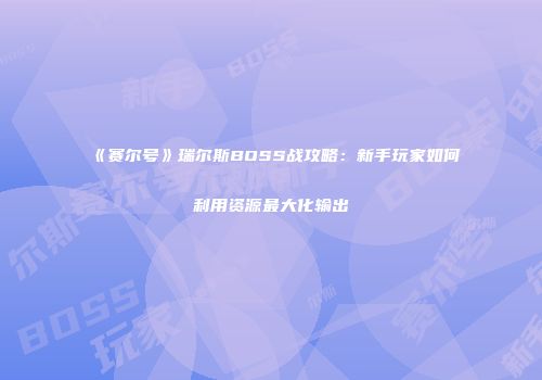 《赛尔号》瑞尔斯BOSS战攻略：新手玩家如何利用资源最大化输出