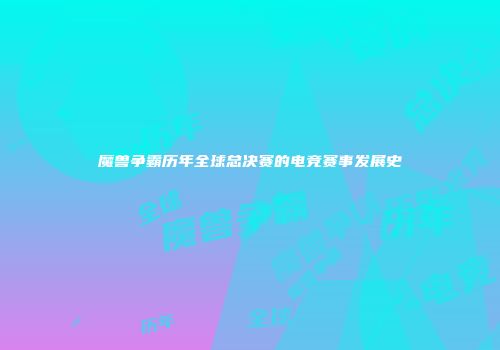 魔兽争霸历年全球总决赛的电竞赛事发展史