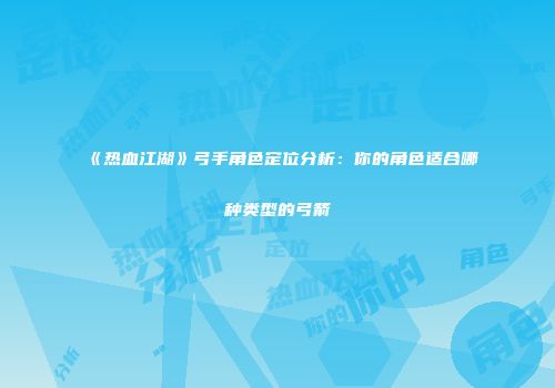 《热血江湖》弓手角色定位分析：你的角色适合哪种类型的弓箭