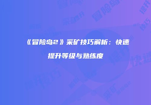 《冒险岛2》采矿技巧解析：快速提升等级与熟练度