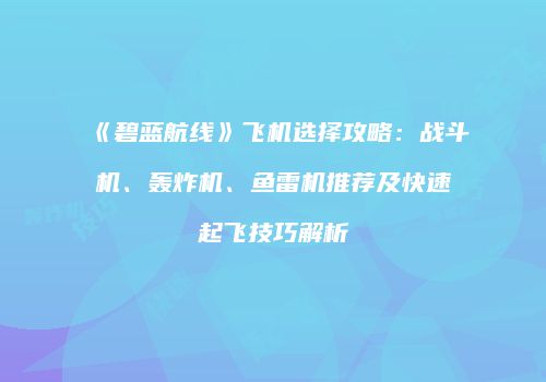 《碧蓝航线》飞机选择攻略：战斗机、轰炸机、鱼雷机推荐及快速起飞技巧解析