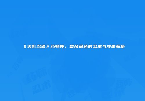《火影忍者》药师兜：复杂角色的忍术与故事解析