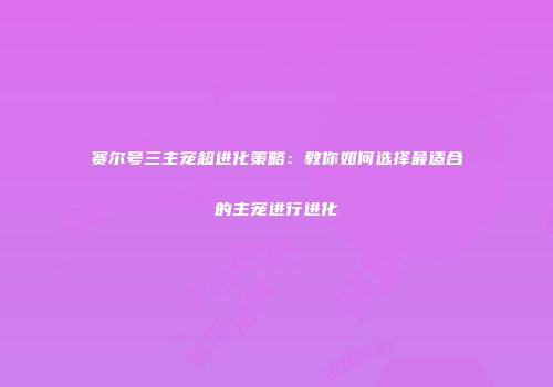 赛尔号三主宠超进化策略：教你如何选择最适合的主宠进行进化