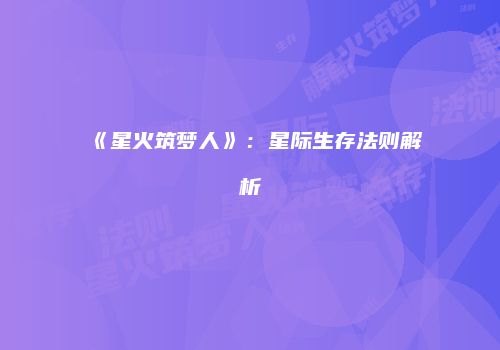 《星火筑梦人》：星际生存法则解析