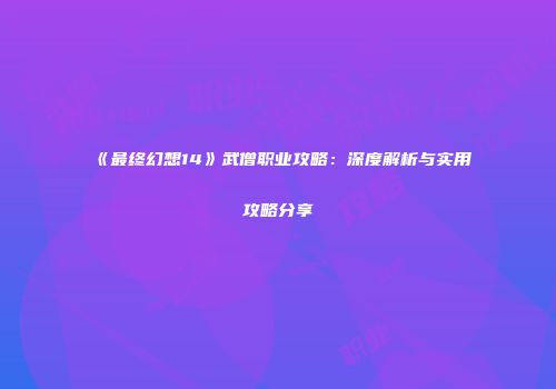 《最终幻想14》武僧职业攻略：深度解析与实用攻略分享