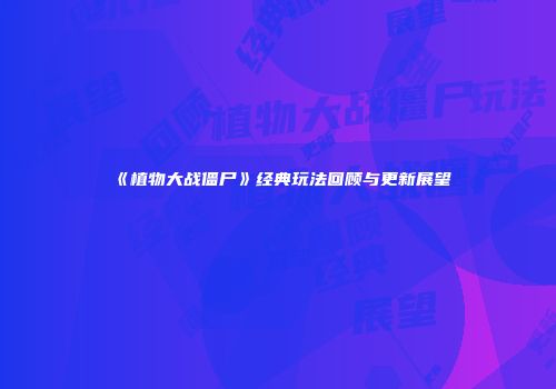 《植物大战僵尸》经典玩法回顾与更新展望