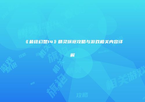 《最终幻想14》精灵旗袍攻略与游戏相关内容详解