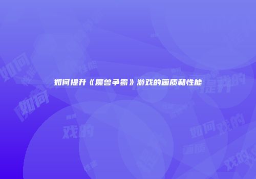 如何提升《魔兽争霸》游戏的画质和性能
