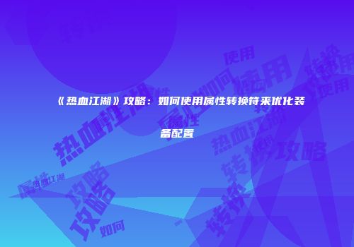 《热血江湖》攻略:如何使用属性转换符来优化装备配置