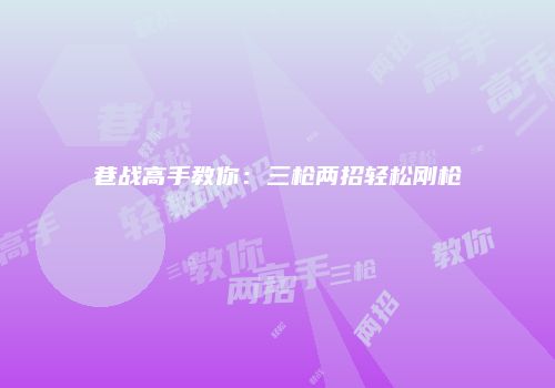 巷战高手教你：三枪两招轻松刚枪