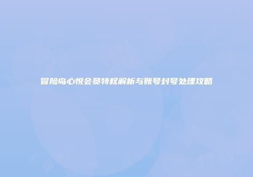 冒险岛心悦会员特权解析与账号封号处理攻略