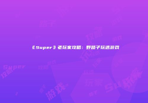 《Super》老玩家攻略：野路子玩透游戏