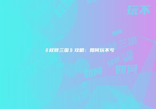 《权倾三国》攻略：如何玩不亏