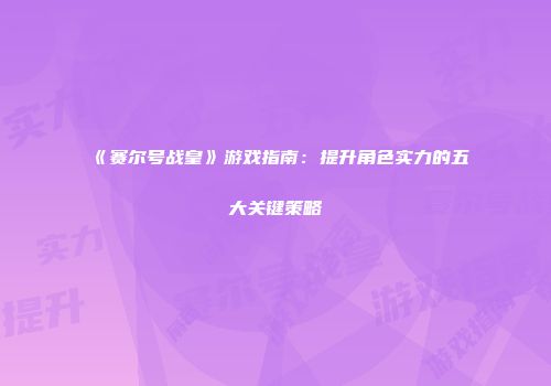 《赛尔号战皇》游戏指南:提升角色实力的五大关键策略