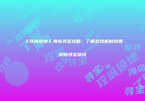 《攻城掠地》海岛寻宝攻略：了解游戏机制合理规划寻宝路线