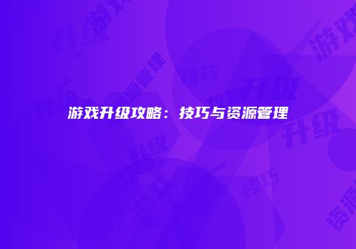 游戏升级攻略：技巧与资源管理
